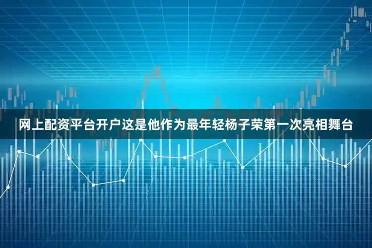 网上配资平台开户这是他作为最年轻杨子荣第一次亮相舞台