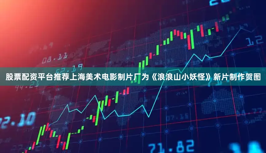 股票配资平台推荐上海美术电影制片厂为《浪浪山小妖怪》新片制作贺图