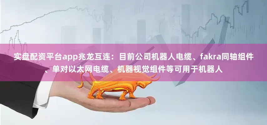 实盘配资平台app兆龙互连：目前公司机器人电缆、fakra同轴组件、单对以太网电缆、机器视觉组件等可用于机器人