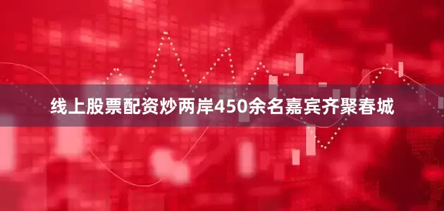线上股票配资炒两岸450余名嘉宾齐聚春城